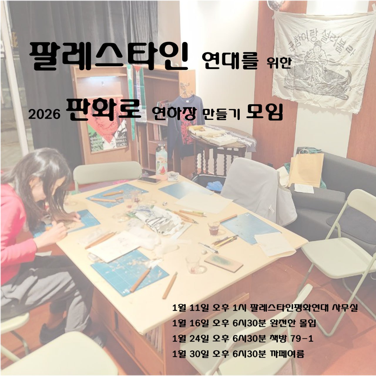 행사를 알리는 홍보물 이미지다. 실내에 큰 테이블을 중심으로 여러개의 의자가 배치되어 테이블 위에서 판화를 만들고 있는 사진이 배경에 있고, 다음의 문구가 적혀있다. '팔레스타인 연대를 위한 2026 판화로 연하장 만들기 모임. 1월 11일 오후 1시 팔레스타인평화연대 사무실, 1월 16일 오후 6시 30분 완전한 몰입, 1월 24일 오후 6시 30분 책방 79-1, 1월 30일 오후 6시 30분 까페여름.'